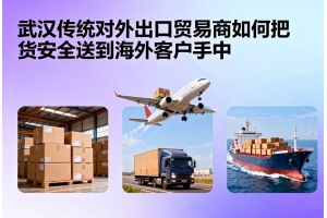 武漢傳統對外出口貿易商如何把貨安全送到海外客戶手中