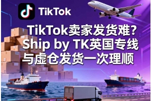 TikTok賣家發貨難？Ship by TK英國專線與虛倉發貨一次理順