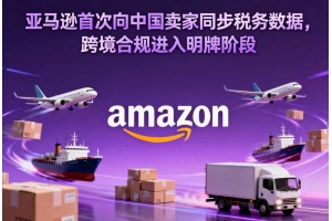 亞馬遜首次向中國賣家同步稅務數據，跨境合規進入明牌階段