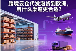 跨境云倉代發泡貨到歐洲，用什么渠道更合適？