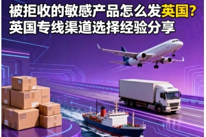 被拒收的敏感產品怎么發英國？英國專線渠道選擇經驗分享