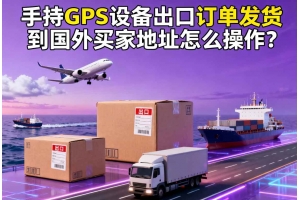 手持GPS設備出口訂單發貨到國外買家地址怎么操作？
