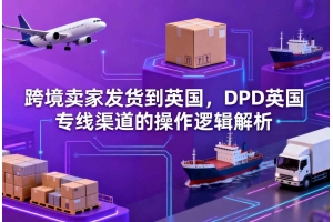 跨境賣家發貨到英國，DPD英國專線渠道的操作邏輯解析