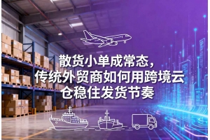 散貨小單成常態，傳統外貿商如何用跨境云倉穩住發貨節奏