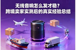 無線音響怎么發才穩？跨境賣家實測后的真實經驗總結