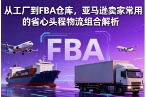 從工廠到FBA倉庫，亞馬遜賣家常用的省心頭程物流組合解析