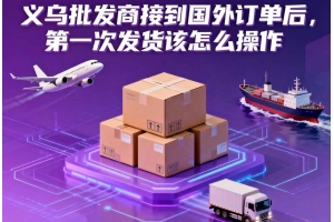 義烏批發商接到國外訂單后，第一次發貨該怎么操作