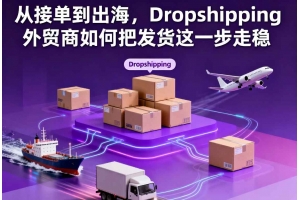 從接單到出海，Dropshipping外貿商如何把發貨這一步走穩