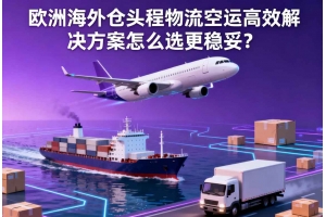 歐洲海外倉頭程物流空運高效解決方案怎么選更穩妥？