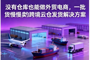 沒有倉庫也能做外貿電商，一批貨慢慢賣的跨境云倉發貨解決方案