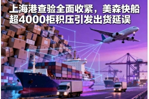 上海港查驗全面收緊，美森快船超4000柜積壓引發出貨延誤