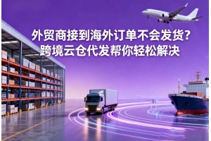 外貿商接到海外訂單不會發貨？跨境云倉代發幫你輕松解決