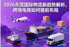 2026東莞國際物流新趨勢解析，跨境電商如何提前布局