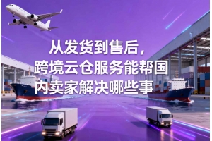 從發貨到售后，跨境云倉服務能幫國內賣家解決哪些事
