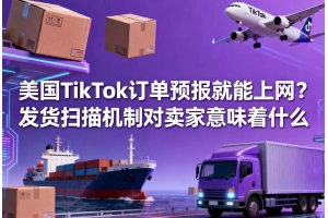 美國TikTok訂單預報就能上網？發貨掃描機制對賣家意味著什么