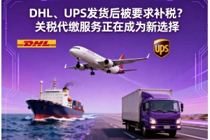 DHL、UPS發貨后被要求補稅？關稅代繳服務正在成為新選擇