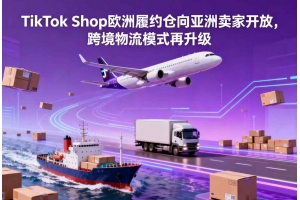 TikTok Shop歐洲履約倉向亞洲賣家開放，跨境物流模式再升級