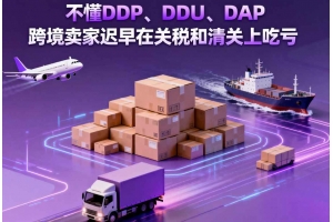 不懂 DDP、DDU、DAP，跨境賣家遲早在關稅和清關上吃虧