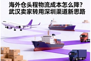 海外倉頭程物流成本怎么降？武漢賣家轉用深圳渠道新思路