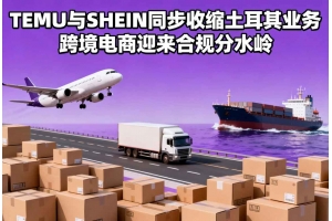 TEMU與SHEIN同步收縮土耳其業務 跨境電商迎來合規分水嶺