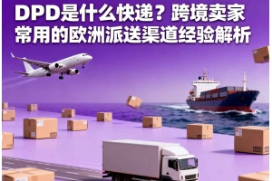 DPD 是什么快遞？跨境賣家常用的歐洲派送渠道經驗解析