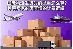 國際物流發貨時的拋重怎么算？跨境賣家必須弄懂的計費邏輯