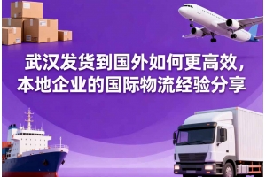 武漢發貨到國外如何更高效，本地企業的國際物流經驗分享