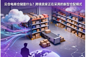 云倉電商倉儲是什么？跨境賣家正在采用的新型倉配模式
