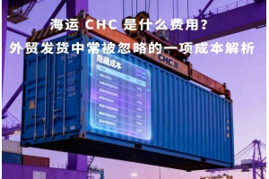 海運 CHC 是什么費用？外貿發貨中常被忽略的一項成本解析