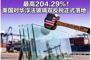 最高204.29%！美國對華浮法玻璃雙反稅正式落地