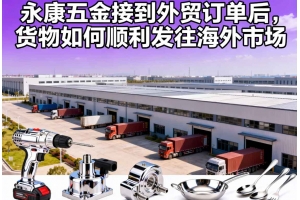 永康五金接到外貿訂單后，貨物如何順利發往海外市場