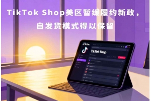 TikTok Shop美區暫緩履約新政，自發貨模式得以保留