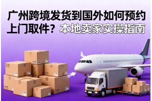 廣州跨境發貨到國外如何預約上門取件？本地賣家實操指南