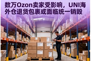 數萬Ozon賣家受影響，UNI海外倉退貨包裹或面臨統一銷毀