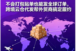 不會打包貼單也能發全球訂單，跨境云倉代發幫外貿商搞定履約