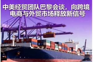 中美經貿團隊巴黎會談，向跨境電商與外貿市場釋放新信號