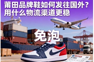 莆田品牌鞋如何發往國外？用什么物流渠道更穩