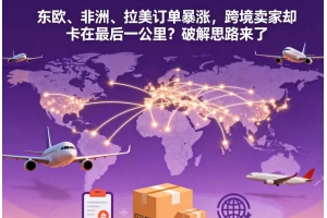 東歐、非洲、拉美訂單暴漲，跨境賣家卻卡在最后一公里？破解思路來了