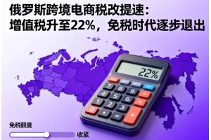 俄羅斯跨境電商稅改提速：增值稅升至22%，免稅時代逐步退出