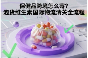 保健品跨境怎么寄？泡貨維生素國際物流清關全流程