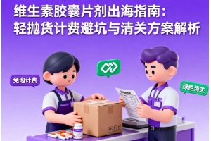 維生素膠囊片劑出海指南：輕拋貨計費避坑與清關方案解析