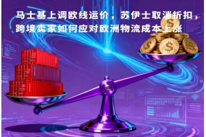 馬士基上調歐線運價，蘇伊士取消折扣，跨境賣家如何應對歐洲物流成本上漲