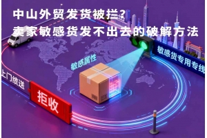 中山外貿發貨被攔？賣家敏感貨發不出去的破解方法