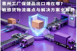 惠州工廠保健品出口難在哪？敏感貨物流痛點與解決方案全解析