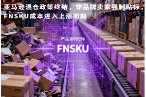 亞馬遜混倉政策終結，非品牌賣家強制貼標，FNSKU成本進入上漲周期