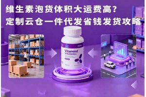 維生素泡貨體積大運費高？定制云倉一件代發省錢發貨攻略