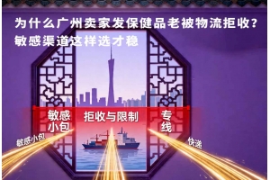 為什么廣州賣家發保健品老被物流拒收？敏感渠道這樣選才穩
