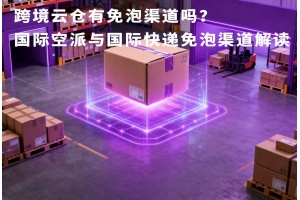 跨境云倉有免泡渠道嗎？國際空派與國際快遞免泡渠道解讀
