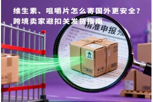 維生素、咀嚼片怎么寄國外更安全？跨境賣家避扣關發貨指南