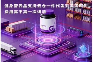 健身營養品支持云倉一件代發到美國嗎？費用高不高一次講清